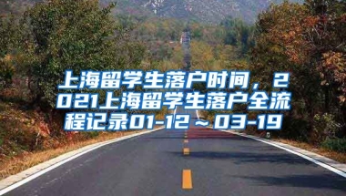 上海留学生落户时间，2021上海留学生落户全流程记录01-12～03-19