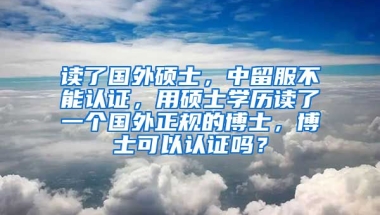 读了国外硕士，中留服不能认证，用硕士学历读了一个国外正规的博士，博士可以认证吗？