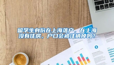 留学生身份在上海落户，在上海没有住房，户口会被注销掉吗？