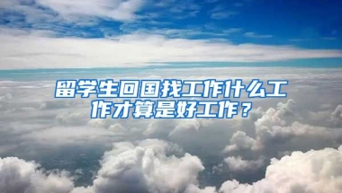 留学生回国找工作什么工作才算是好工作？