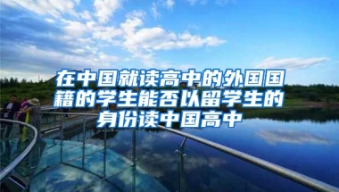 在中国就读高中的外国国籍的学生能否以留学生的身份读中国高中