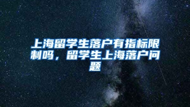 上海留学生落户有指标限制吗，留学生上海落户问题