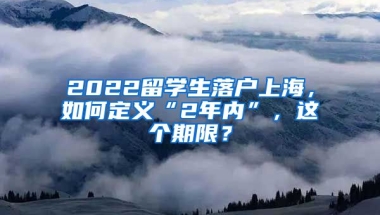 2022留学生落户上海，如何定义“2年内”，这个期限？