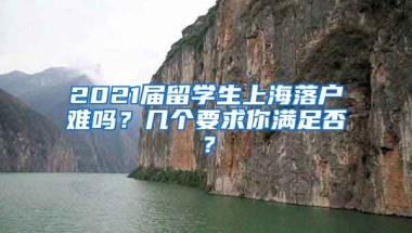 2021届留学生上海落户难吗？几个要求你满足否？