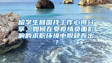 留学生回国找工作心得分享，如何在受疫情负面影响的求职环境中脱颖而出？