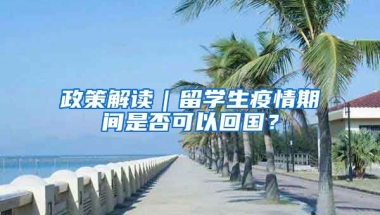 政策解读｜留学生疫情期间是否可以回国？