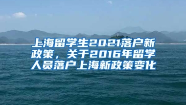 上海留学生2021落户新政策，关于2016年留学人员落户上海新政策变化