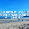 上海落户留学，2021年留学生上海落户全流程记录 （未完待续）