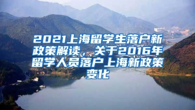 2021上海留学生落户新政策解读，关于2016年留学人员落户上海新政策变化