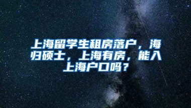 上海留学生租房落户，海归硕士，上海有房，能入上海户口吗？