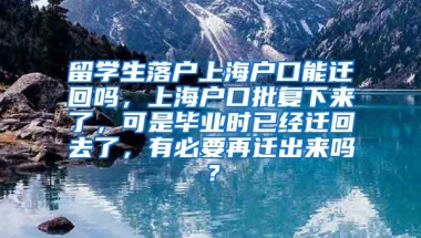 留学生落户上海户口能迁回吗，上海户口批复下来了，可是毕业时已经迁回去了，有必要再迁出来吗？