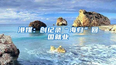 港媒：创纪录“海归”回国就业