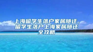 上海留学生落户家属随迁，留学生落户上海家属随迁全攻略