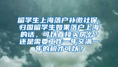 留学生上海落户补缴社保，归国留学生如果落户上海的话，可以直接买房么？还是需要工作一年交满一年的税才可以？