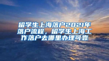 留学生上海落户2021年落户流程，留学生上海工作落户去哪里办理可靠