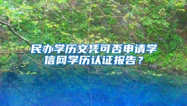 民办学历文凭可否申请学信网学历认证报告？