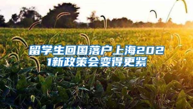 留学生回国落户上海2021新政策会变得更紧