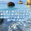 什么是上海人才引进落户条件 上海人才引进落户咨询部门 上海人才引进落户成人本科