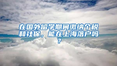 在国外留学期间缴纳个税和社保，能在上海落户吗？