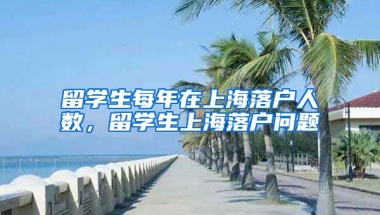 留学生每年在上海落户人数，留学生上海落户问题