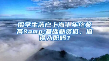 留学生落户上海丨年终奖高&基础薪资低，值得入职吗？