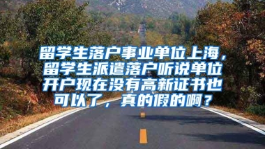 留学生落户事业单位上海，留学生派遣落户听说单位开户现在没有高新证书也可以了，真的假的啊？