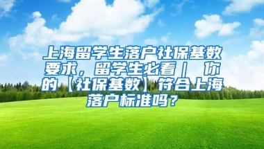 上海留学生落户社保基数要求，留学生必看｜ 你的【社保基数】符合上海落户标准吗？