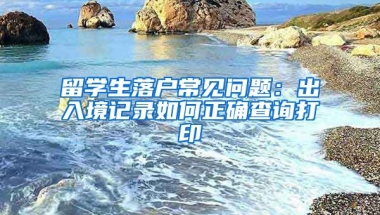 留学生落户常见问题：出入境记录如何正确查询打印