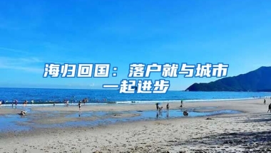 海归回国：落户就与城市一起进步