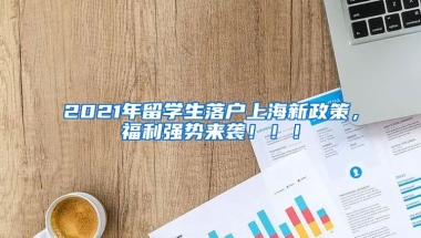 2021年留学生落户上海新政策，福利强势来袭！！！