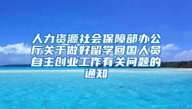 人力资源社会保障部办公厅关于做好留学回国人员自主创业工作有关问题的通知