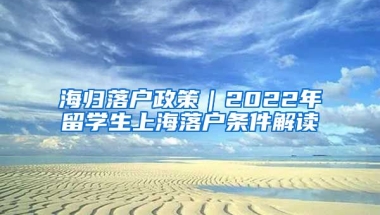 海归落户政策｜2022年留学生上海落户条件解读