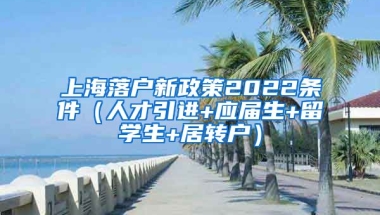 上海落户新政策2022条件（人才引进+应届生+留学生+居转户）