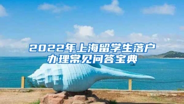 2022年上海留学生落户办理常见问答宝典