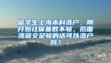 留学生上海本科落户，刚开始社保基数不够，后面涨薪交足够的话可以落户吗？