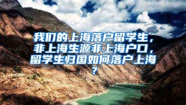 我们的上海落户留学生，非上海生源非上海户口，留学生归国如何落户上海？