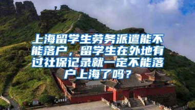 上海留学生劳务派遣能不能落户，留学生在外地有过社保记录就一定不能落户上海了吗？