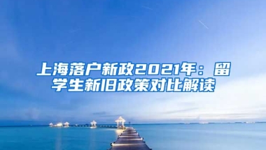 上海落户新政2021年：留学生新旧政策对比解读