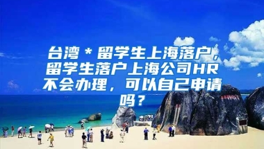 台湾＊留学生上海落户，留学生落户上海公司HR不会办理，可以自己申请吗？