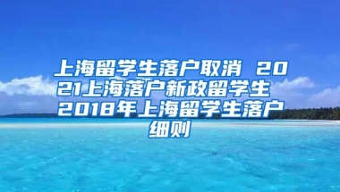 上海留学生落户取消 2021上海落户新政留学生 2018年上海留学生落户细则