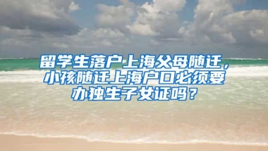 留学生落户上海父母随迁，小孩随迁上海户口必须要办独生子女证吗？