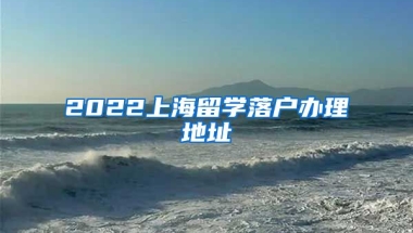 2022上海留学落户办理地址