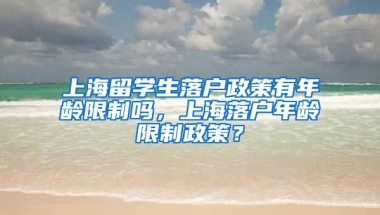 上海留学生落户政策有年龄限制吗，上海落户年龄限制政策？