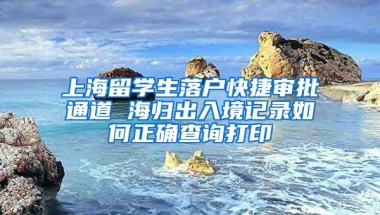 上海留学生落户快捷审批通道 海归出入境记录如何正确查询打印