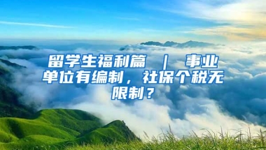 留学生福利篇 ｜ 事业单位有编制，社保个税无限制？