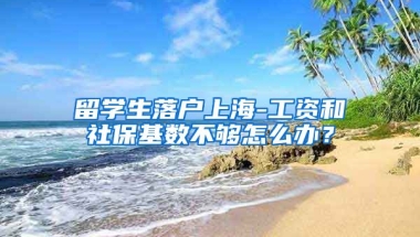 留学生落户上海-工资和社保基数不够怎么办？