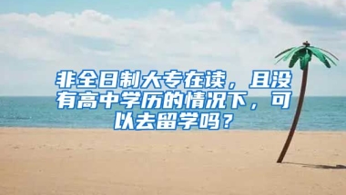 非全日制大专在读，且没有高中学历的情况下，可以去留学吗？