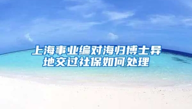 上海事业编对海归博士异地交过社保如何处理