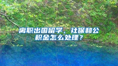 离职出国留学，社保和公积金怎么处理？