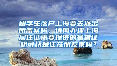 留学生落户上海要去派出所备案吗，请问办理上海居住证需要提供的寄宿证明可以是住在朋友家吗？